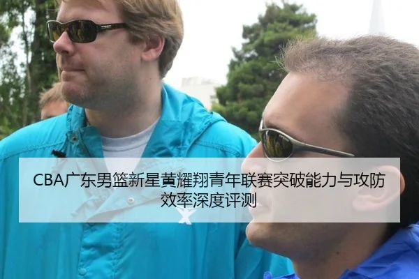 CBA广东男篮新星黄耀翔青年联赛突破能力与攻防效率深度评测