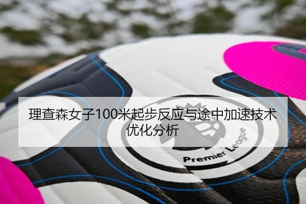 理查森女子100米起步反应与途中加速技术优化分析