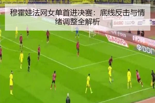 穆霍娃法网女单首进决赛：底线反击与情绪调整全解析