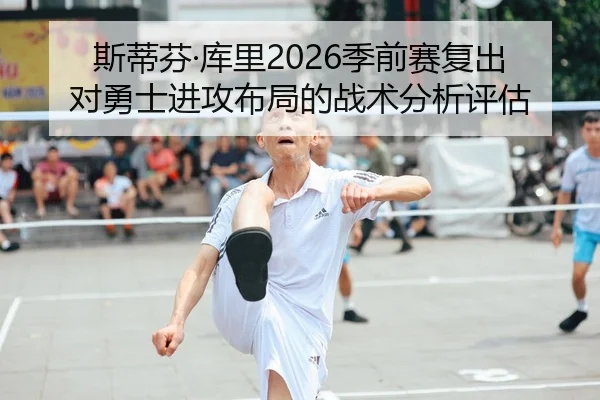 斯蒂芬·库里2026季前赛复出对勇士进攻布局的战术分析评估