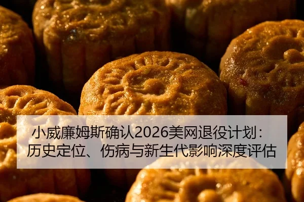 小威廉姆斯确认2026美网退役计划：历史定位、伤病与新生代影响深度评估